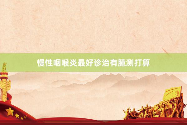 慢性咽喉炎最好诊治有臆测打算