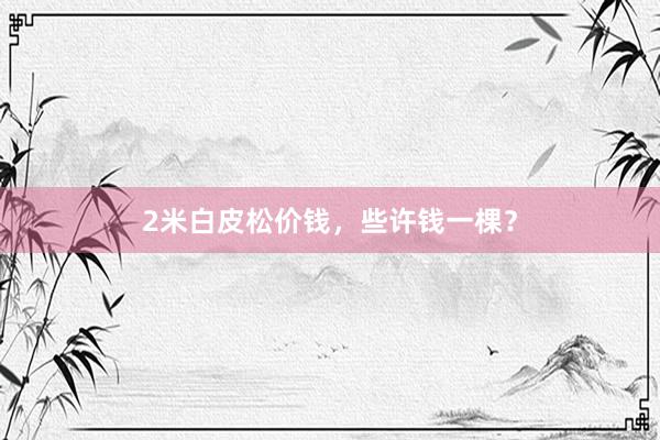 2米白皮松价钱，些许钱一棵？