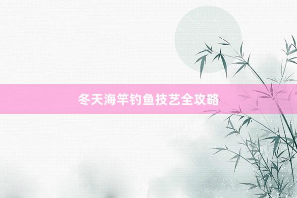 冬天海竿钓鱼技艺全攻略
