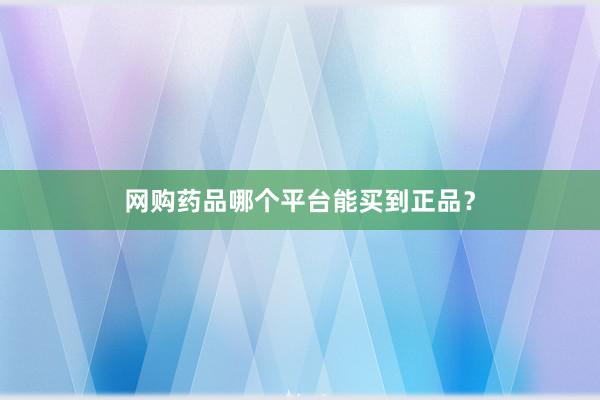 网购药品哪个平台能买到正品？