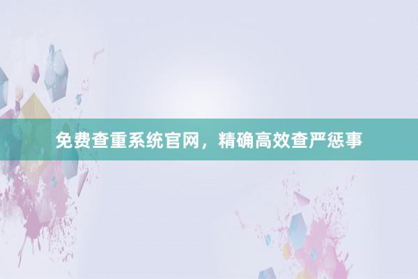 免费查重系统官网,精确高效查严惩事
