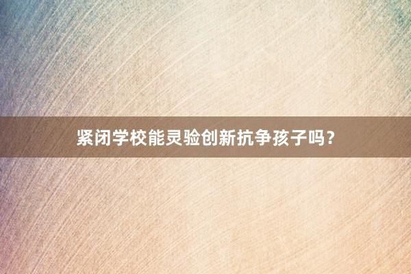 紧闭学校能灵验创新抗争孩子吗?
