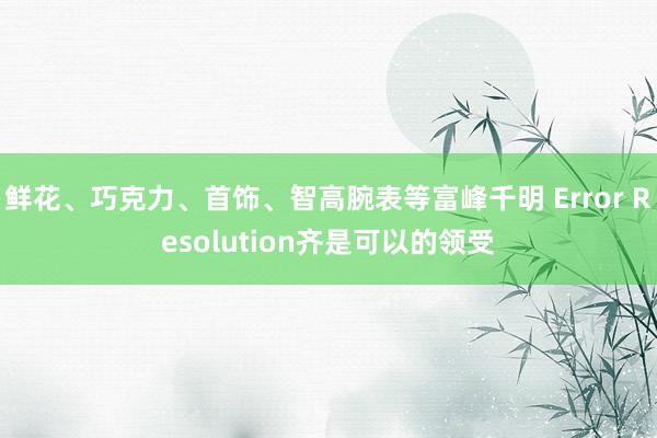 鲜花、巧克力、首饰、智高腕表等富峰千明 Error Resolution齐是可以的领受