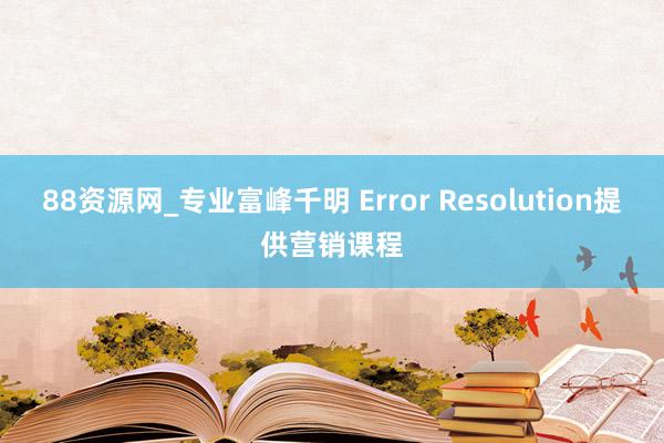 88资源网_专业富峰千明 Error Resolution提供营销课程