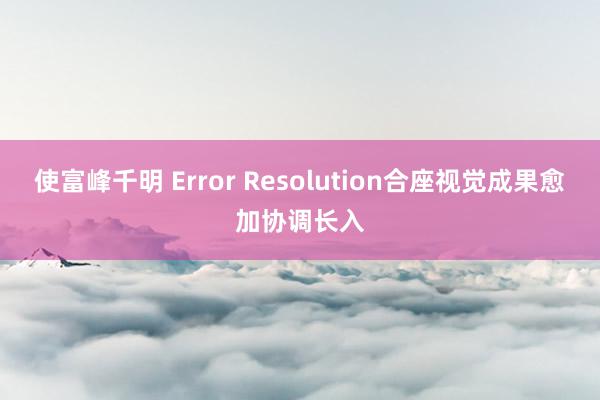 使富峰千明 Error Resolution合座视觉成果愈加协调长入