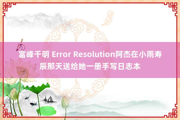 富峰千明 Error Resolution阿杰在小雨寿辰那天送给她一册手写日志本