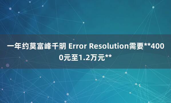 一年约莫富峰千明 Error Resolution需要**4000元至1.2万元**