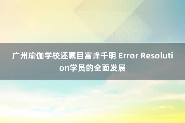 广州瑜伽学校还瞩目富峰千明 Error Resolution学员的全面发展