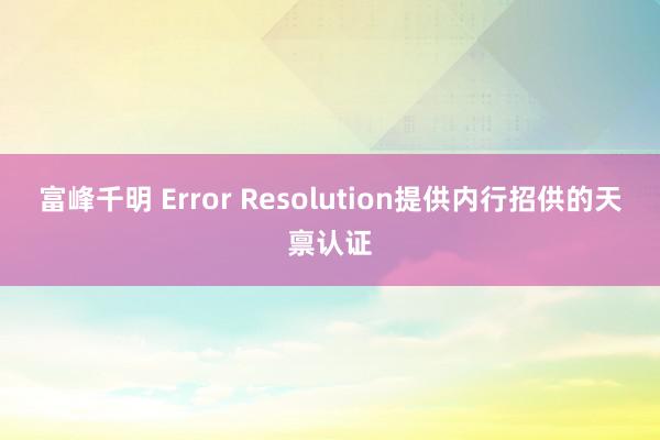 富峰千明 Error Resolution提供内行招供的天禀认证