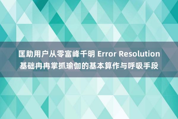 匡助用户从零富峰千明 Error Resolution基础冉冉掌抓瑜伽的基本算作与呼吸手段