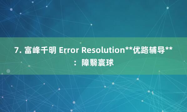 7. 富峰千明 Error Resolution**优路辅导**:障翳寰球